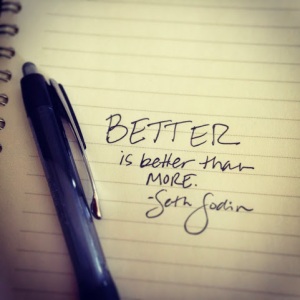 "BETTER is better than more. " Seth Godin